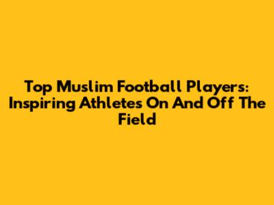 Top Muslim Football Players: Inspiring Athletes On And Off The Field