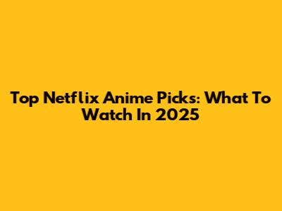 Top Netflix Anime Picks: What To Watch In 2025