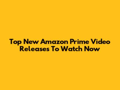 Top New Amazon Prime Video Releases To Watch Now