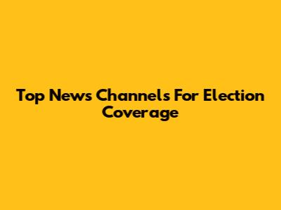 Top News Channels For Election Coverage