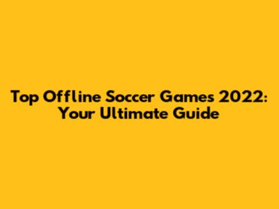 Top Offline Soccer Games 2022: Your Ultimate Guide