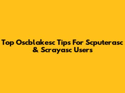Top Oscblakesc Tips For Scputerasc & Scrayasc Users