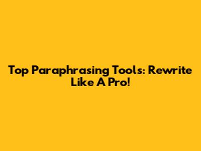Top Paraphrasing Tools: Rewrite Like A Pro!