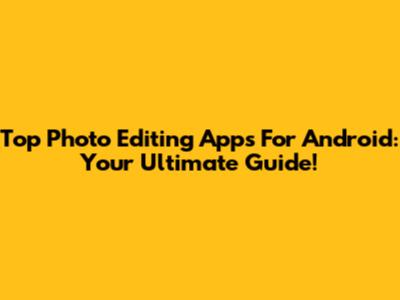 Top Photo Editing Apps For Android: Your Ultimate Guide!