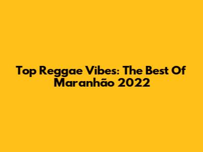 Top Reggae Vibes: The Best Of Maranhão 2022