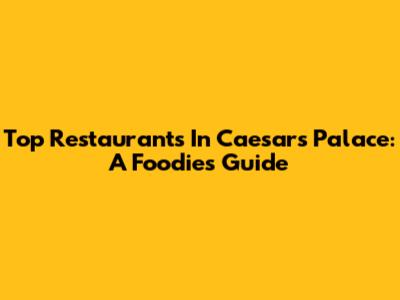 Top Restaurants In Caesars Palace: A Foodie's Guide