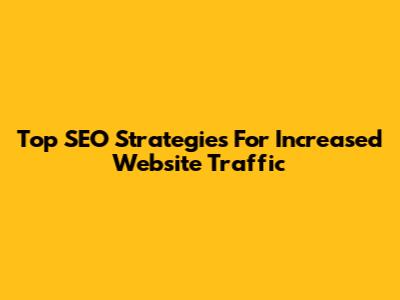 Top SEO Strategies For Increased Website Traffic