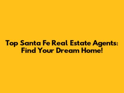 Top Santa Fe Real Estate Agents: Find Your Dream Home!