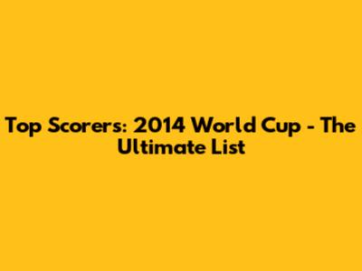 Top Scorers: 2014 World Cup - The Ultimate List