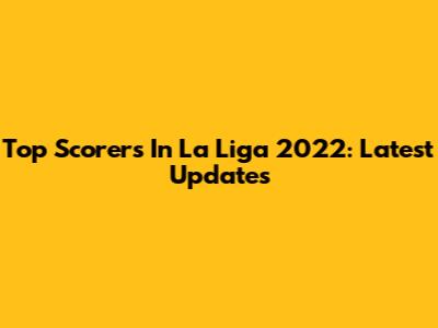 Top Scorers In La Liga 2022: Latest Updates