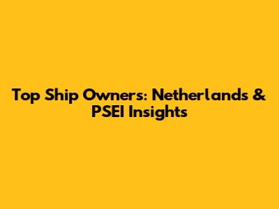 Top Ship Owners: Netherlands & PSEI Insights