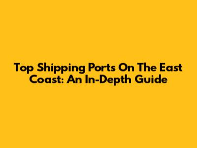Top Shipping Ports On The East Coast: An In-Depth Guide