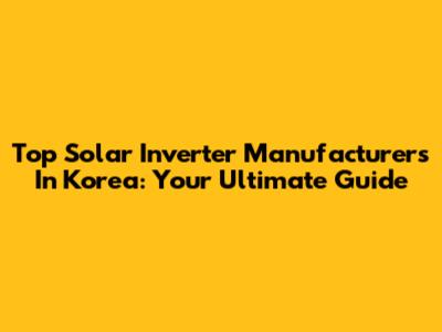 Top Solar Inverter Manufacturers In Korea: Your Ultimate Guide