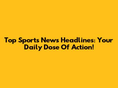 Top Sports News Headlines: Your Daily Dose Of Action!