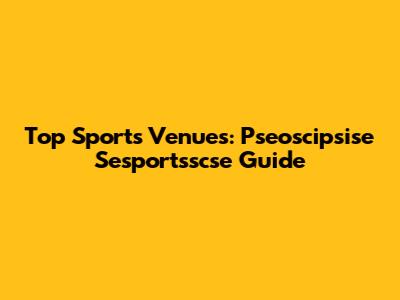 Top Sports Venues: Pseoscipsise Sesportsscse Guide