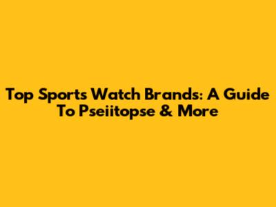 Top Sports Watch Brands: A Guide To Pseiitopse & More