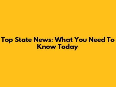 Top State News: What You Need To Know Today