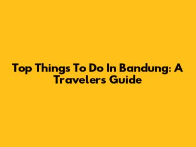Top Things To Do In Bandung: A Traveler's Guide