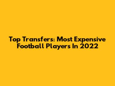Top Transfers: Most Expensive Football Players In 2022