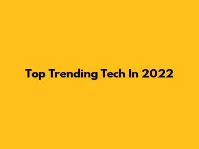 Top Trending Tech In 2022