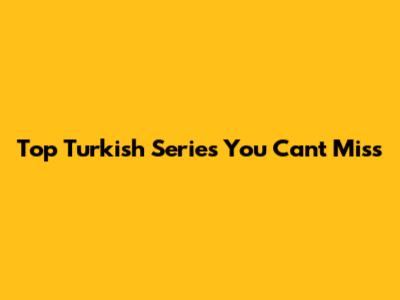 Top Turkish Series You Can't Miss
