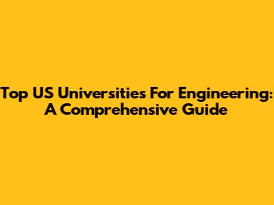 Top US Universities For Engineering: A Comprehensive Guide