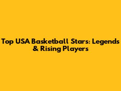 Top USA Basketball Stars: Legends & Rising Players