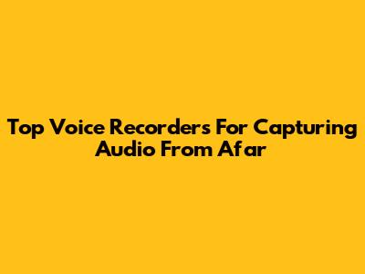 Top Voice Recorders For Capturing Audio From Afar