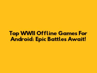 Top WWII Offline Games For Android: Epic Battles Await!