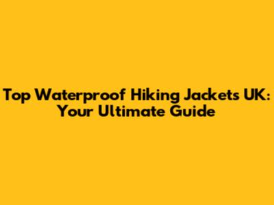 Top Waterproof Hiking Jackets UK: Your Ultimate Guide