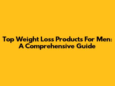 Top Weight Loss Products For Men: A Comprehensive Guide