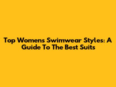Top Women's Swimwear Styles: A Guide To The Best Suits