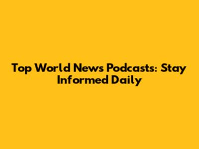 Top World News Podcasts: Stay Informed Daily