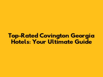 Top-Rated Covington Georgia Hotels: Your Ultimate Guide