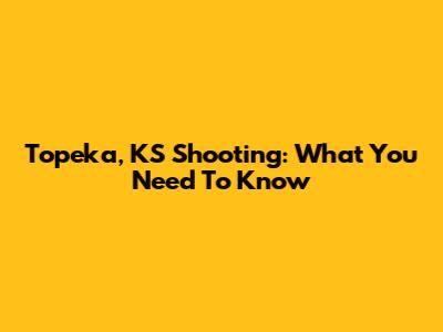 Topeka, KS Shooting: What You Need To Know