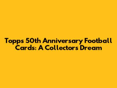 Topps 50th Anniversary Football Cards: A Collector's Dream