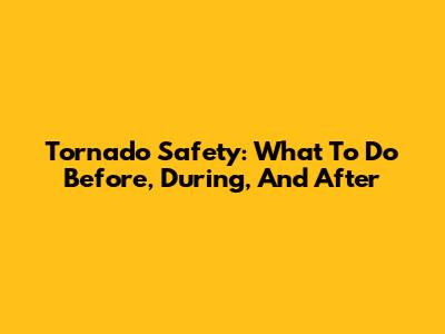 Tornado Safety: What To Do Before, During, And After
