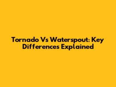 Tornado Vs Waterspout: Key Differences Explained