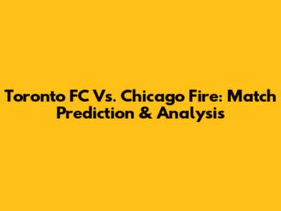 Toronto FC Vs. Chicago Fire: Match Prediction & Analysis