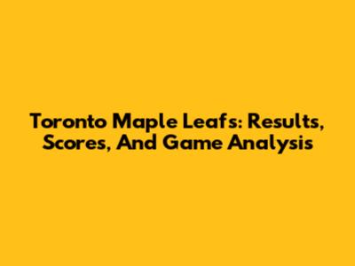 Toronto Maple Leafs: Results, Scores, And Game Analysis