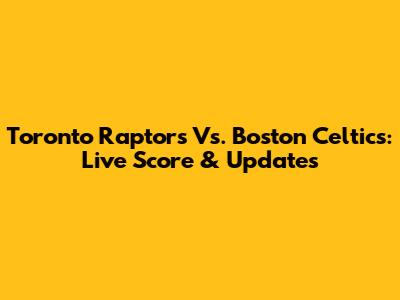 Toronto Raptors Vs. Boston Celtics: Live Score & Updates