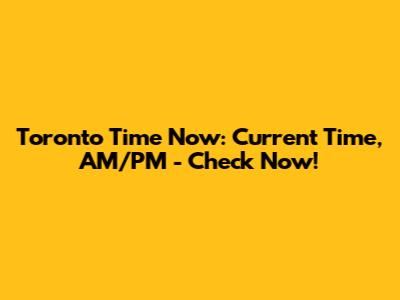 Toronto Time Now: Current Time, AM/PM - Check Now!