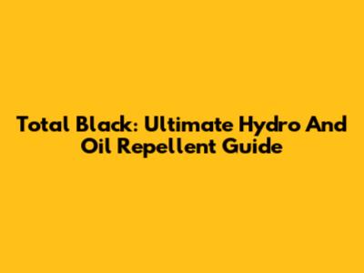 Total Black: Ultimate Hydro And Oil Repellent Guide