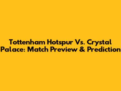 Tottenham Hotspur Vs. Crystal Palace: Match Preview & Prediction