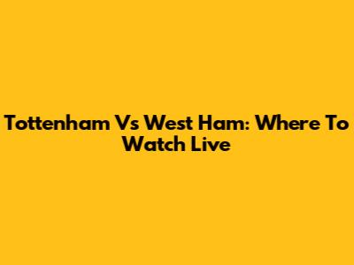 Tottenham Vs West Ham: Where To Watch Live