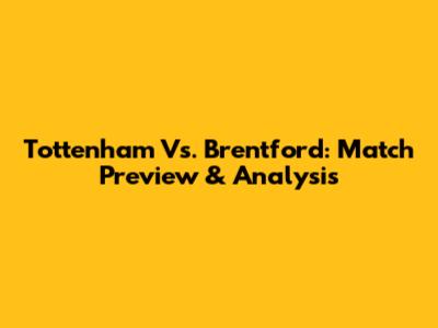 Tottenham Vs. Brentford: Match Preview & Analysis