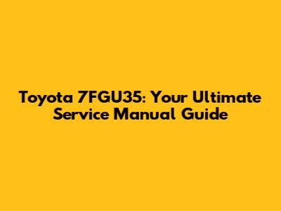 Toyota 7FGU35: Your Ultimate Service Manual Guide