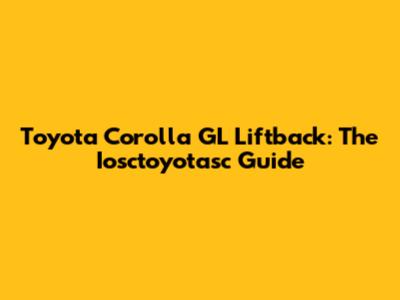 Toyota Corolla GL Liftback: The Iosctoyotasc Guide