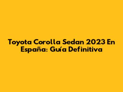 Toyota Corolla Sedan 2023 En España: Guía Definitiva