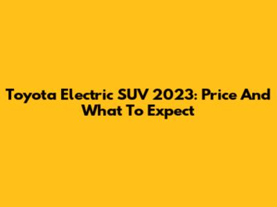 Toyota Electric SUV 2023: Price And What To Expect